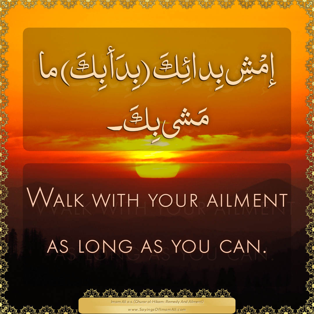 Walk with your ailment as long as you can.
